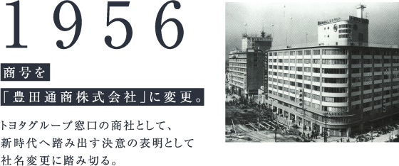1956 商号を「豊田通商株式会社」に変更。トヨタグループ窓口の商社として、新時代へ踏み出す決意の表明として社名変更に踏み切る。