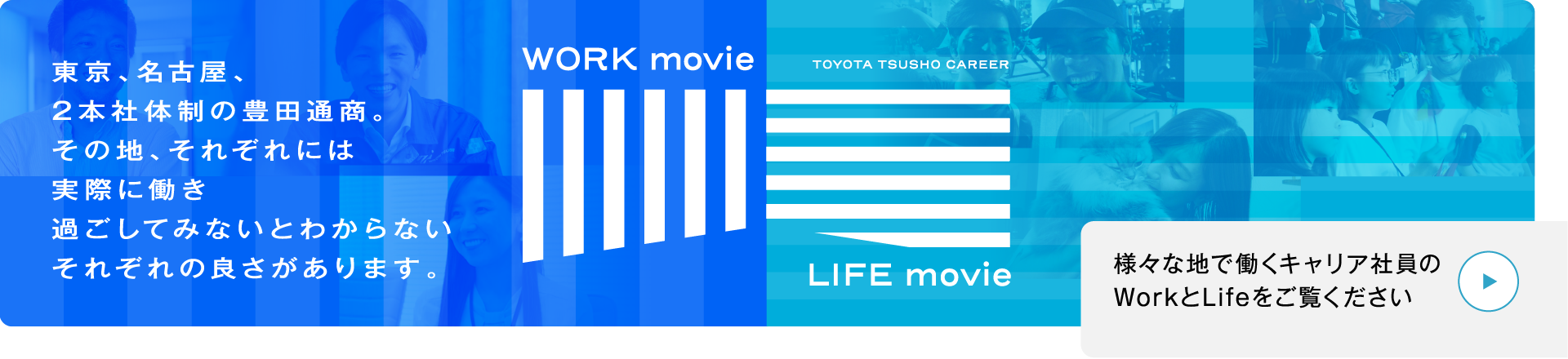 東京、名古屋、2本社体制の豊田通商。2本社体制の豊田通商。実際に働き過ごしてみないとわからないそれぞれの良さがあります。 様々な地で働くキャリア社員のWorkとLifeをご覧ください