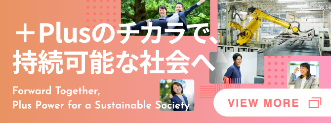 ＋Plusのチカラで、持続可能な社会へForward Together,Plus Power for a Sustainable Society VIEW MORE