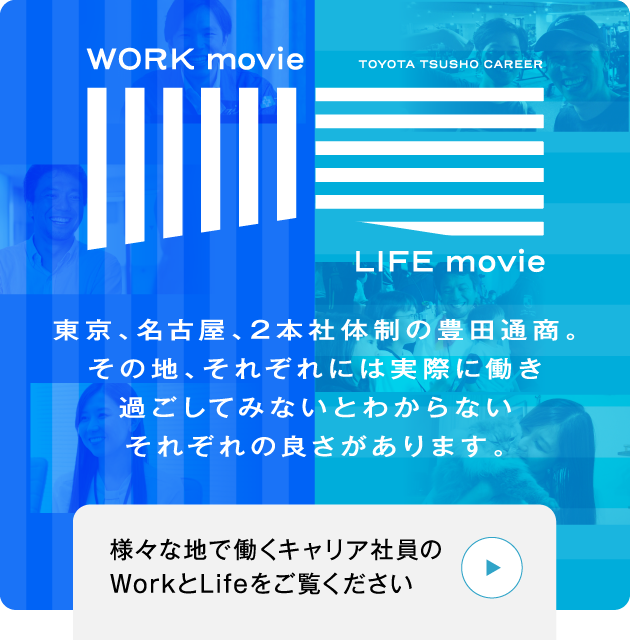 東京、名古屋、2本社体制の豊田通商。2本社体制の豊田通商。実際に働き過ごしてみないとわからないそれぞれの良さがあります。 様々な地で働くキャリア社員のWorkとLifeをご覧ください