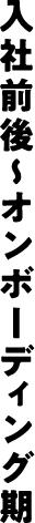 入社前後〜オンボーディング期