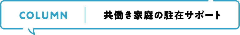 COLUMN 共働き家庭の駐在サポート