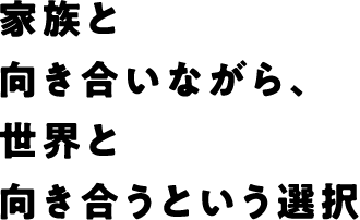 家族と向き合いながら、世界と向き合うという選択