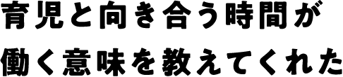 育児と向き合う時間が働く意味を教えてくれた