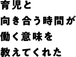 育児と向き合う時間が働く意味を教えてくれた