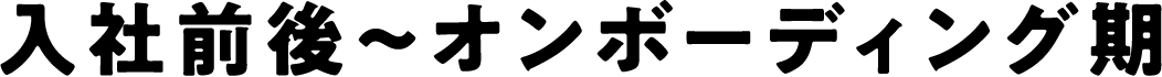 入社前後〜オンボーディング期