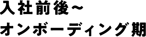 入社前後〜オンボーディング期
