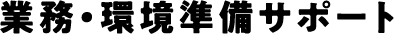 業務・環境準備サポート