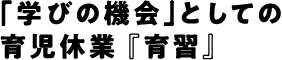 「学びの機会」としての育児休業 『育習』
