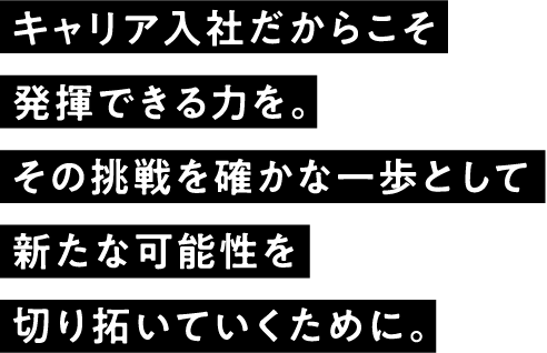 キャリア入社だからこそ発揮できる力を。その挑戦を確かな一歩として新たな可能性を切り拓いていくために。