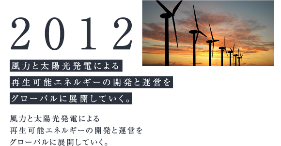 2012 風力と太陽光発電による再生可能エネルギーの開発と運営をグローバルに展開していく。 風力と太陽光発電による再生可能エネルギーの開発と運営をグローバルに展開していく。