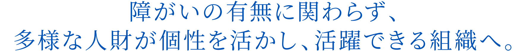 障がいの有無に関わらず、多様な人財が個性を活かし、活躍できる組織へ。