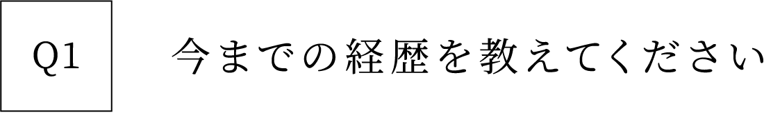 Q1 今までの経歴を教えてください