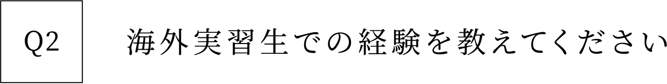 Q2 海外実習生での経験を教えてください