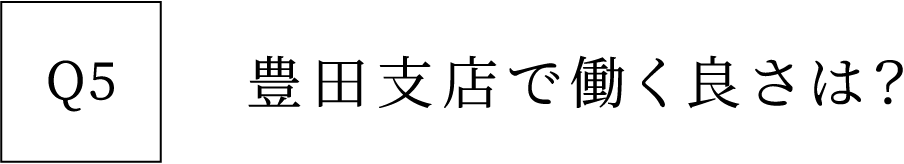 Q5 豊田支店で働く良さは？