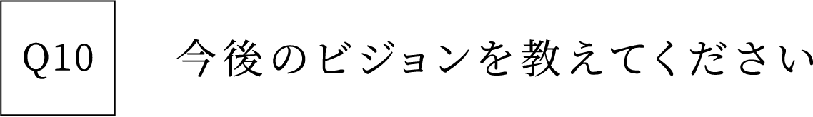Q10 今後のビジョンを教えてください