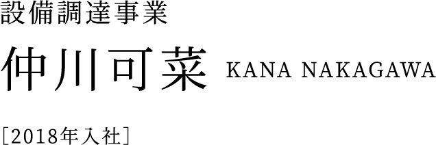 設備調達事業 仲川可菜 KANA NAKAGAWA ［2018年入社］