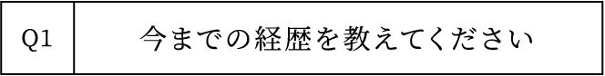 Q1 今までの経歴を教えてください