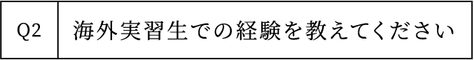 Q2 海外実習生での経験を教えてください