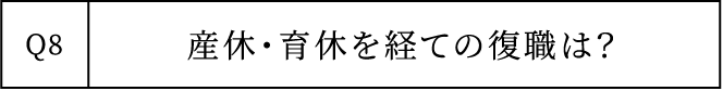 Q8 産休・育休を経ての復職は？