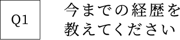 Q1 今までの経歴を教えてください