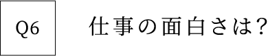 Q6 仕事の面白さは？
