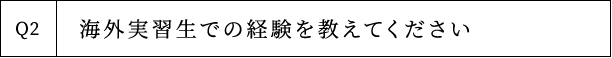 Q2 海外実習生での経験を教えてください