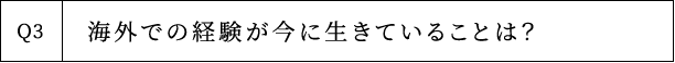 Q3 海外での経験が今に生きていることは？