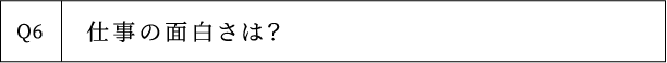Q6 仕事の面白さは？