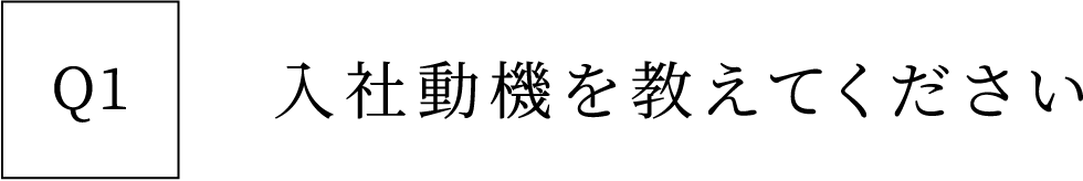 Q1 入社動機を教えてください