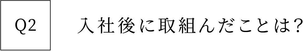 Q2 入社後に取組んだことは？
