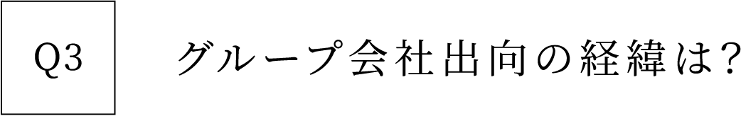 Q3 グループ会社出向の経緯は？