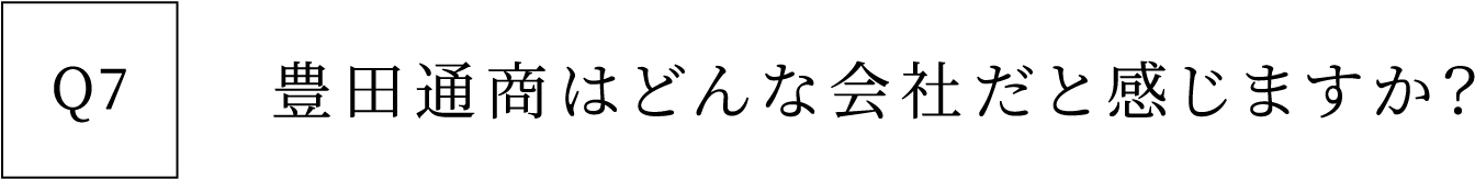 Q7 豊田通商はどんな会社だと感じますか？