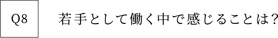 Q8 若手として働く中で感じることは？