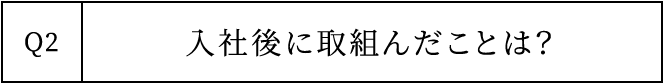 Q2 入社後に取組んだことは？
