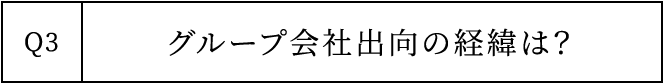 Q3 グループ会社出向の経緯は？