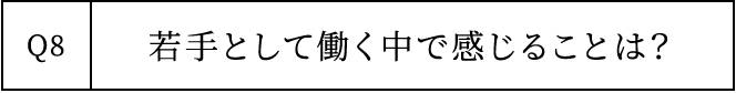 Q8 若手として働く中で感じることは？