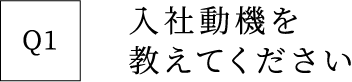 Q1 入社動機を教えてください