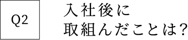 Q2 入社後に取組んだことは？