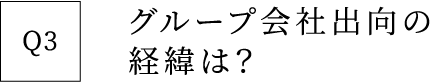 Q3 グループ会社出向の経緯は？