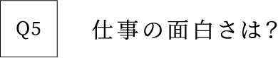 Q5 仕事の面白さは？