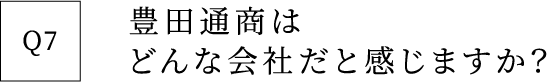 Q7 豊田通商はどんな会社だと感じますか？