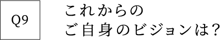 Q9 これからのご自身のビジョンは？