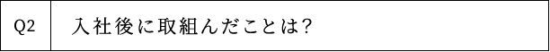Q2 入社後に取組んだことは？