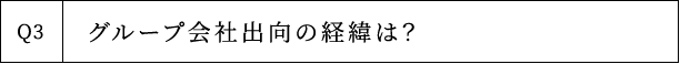 Q3 グループ会社出向の経緯は？