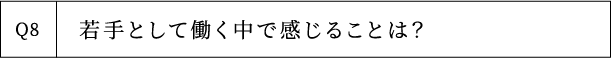 Q8 若手として働く中で感じることは？