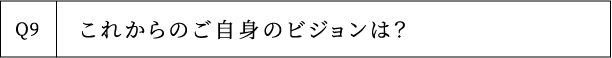 Q9 これからのご自身のビジョンは？