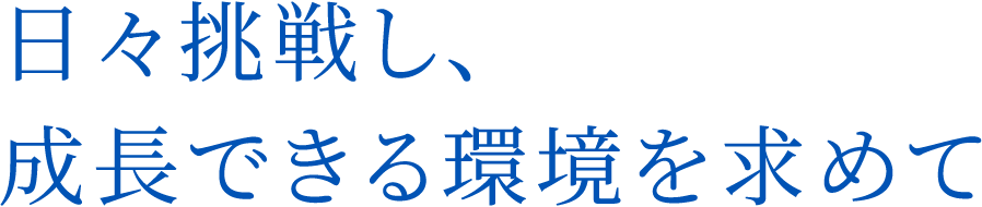 日々挑戦し、成長できる環境を求めて