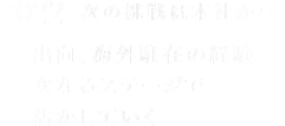 2022 次の挑戦は本社から 出向、海外駐在の経験を次なるステージで活かしていく