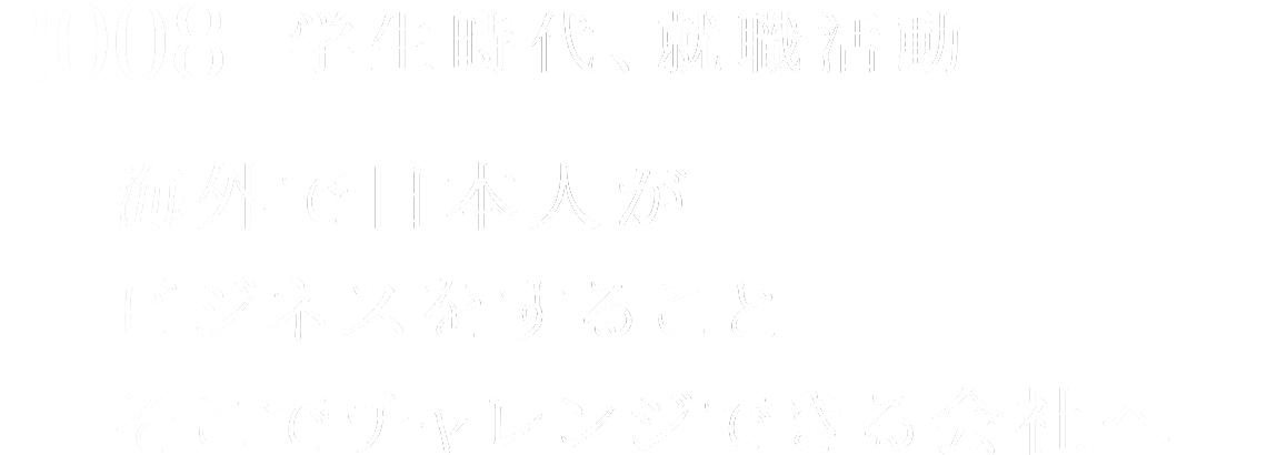 2008 学生時代、就職活動 海外で日本人がビジネスをすることそこでチャレンジできる会社へ